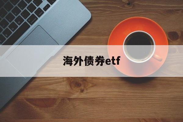 海外债券etf(海外债券基金有哪些)