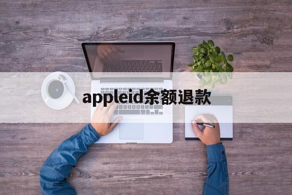 appleid余额退款(苹果id退款的钱退回哪里)